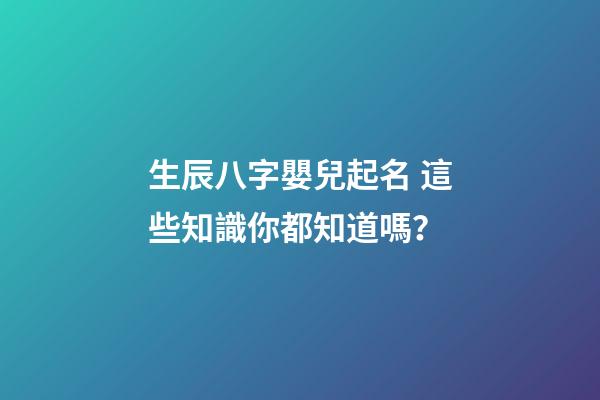 生辰八字嬰兒起名 這些知識你都知道嗎？